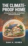 The Climate-Proof Home: A Practical Guide to Resilient Homeownership