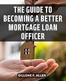 The Guide To Becoming A Better Mortgage Loan Officer: Strategies for Thriving in the Competitive Mortgage Industry | Learn the Insider Secrets and Skills to Excel as a Mortgage Loan Officer