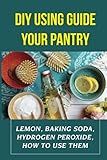 DIY Using Guide Your Pantry: Lemon, Baking Soda, Hydrogen Peroxide, How To Use Them: How To Use Lemons To Clean Your House