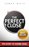 The Perfect Close: The Secret To Closing Sales - The Best Selling Practices & Techniques For Closing The Deal