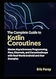 The Complete Guide to Kotlin Coroutines: Master Asynchronous Programming, Flow, Channels, and CoroutineScope with Real-World Android and Ktor Examples