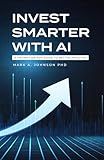 Invest Smarter with AI: A Practical Guide to Long-Term Investing, Financial Planning, and Building Wealth