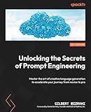 Unlocking the Secrets of Prompt Engineering: Master the art of creative language generation to accelerate your journey from novice to pro