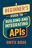 A Beginner’s Guide to Building and Integrating APIs