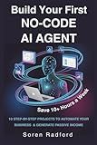 Build Your First No-Code AI Agent: 10 Step By Step No-Code Projects to Automate Your Business, Save 10+ Hours a Week, and Generate Passive Income Streams