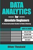 Data Analytics for Absolute Beginners: A Deconstructed Guide to Data Literacy: (Introduction to Data, Data Visualization, Business Intelligence & ... Analytics & Data Storytelling for Beginners)