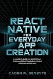 React Native for Everyday App Creation: A Hands-On Guide for Successfully Designing, Debugging, Publishing and Managing Mobile Apps