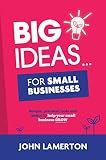 Big Ideas... For Small Businesses: Simple, Practical Tools and Tactics to Help Your Small Business Grow (Small Business Books from John Lamerton)