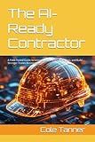 The AI-Ready Contractor: A Field-Tested Guide to Using AI to Sell More, Work Less, and Build Stronger Trades Businesses