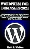 WORDPRESS FOR BEGINNERS 2024: The Complete Step By Step Guide To Learn How To Master Wordpress For Beginners And Seniors To Create And Publish A Website. With Tips And Tricks