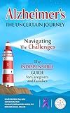 Alzheimer's The Uncertain Journey: Navigating the Challenges. The Indispensable Guide for Caregivers and Families
