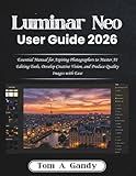 Luminar Neo User Guide 2026: Essential Manual for Aspiring Photographers to Master AI Editing Tools, Develop Creative Vision, and Produce Quality Images with Ease