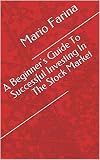 A Beginner's Guide To Successful Investing In The Stock Market