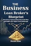 The Business Loan Broker's Blueprint: Turn Every Conversation into Cash Flow and Build a Six-Figure Loan Brokerage