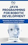 Java Programming for Robotic Development: Harnessing Java to Power Intelligent and Autonomous Robotic Systems