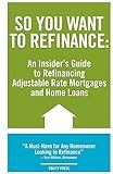 So You Want to Refinance: An Insiders Guide to Refinancing Adjustable Rate Mortgages and Home Loans