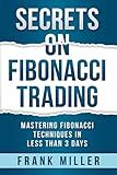 SECRETS ON FIBONACCI TRADING: Mastering Fibonacci Techniques In Less Than 3 Days