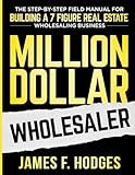 Million Dollar Wholesaler: The Step-By-Step Field Manual For Building A 7-Figure Real Estate Wholesaling Business