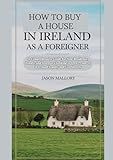 How to Buy a House in Ireland as a Foreigner: A Comprehensive Guide for Non-Residents, Expats, and Investors Looking to Own Property in Ireland ... Property and Relocation Guide Series)