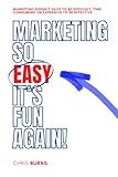 Marketing So Easy It's Fun Again: Marketing Doesn't Have To Be Difficult, Expensive, Or Time Consuming To Be Effective