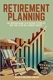 Retirement Planning: The Success Guide to a Secure Future at Any Age, Even on a Modest Budget