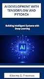 AI DEVELOPMENT WITH TENSORFLOW AND PYTORCH: Building Intelligent Systems with Deep Learning