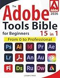 The Adobe Tools Bible for Beginners: Workflows, Templates & Time-Saving Shortcuts | The Most Complete Guide to Photoshop, Illustrator, Lightroom, After Effects, and Every Adobe App