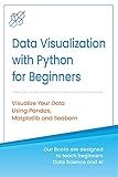 Python for Data Visualization for Beginners: Visualize Your Data using Pandas, Matplotlib and Seaborn, Step-by-Step Guide with Hands-on Projects and Exercises ... Learning & Data Science for Beginners)