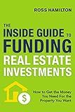 The Inside Guide to Funding Real Estate Investments: How to Get the Money You Need for the Property You Want