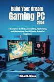 Build Your Dream Gaming PC 2024: A Complete Guide to Assembling, Optimizing, and Maintaining Your Ultimate Setup for Beginners (Custom Rig Blueprint ... Gaming, Streaming, Editing, and Everyday Use)