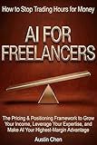 AI for Freelancers: How to Stop Trading Hours for Money: The Pricing & Positioning Framework to Grow Your Income, Leverage Your Expertise, and Make AI ... (The AI Business Architect Series)