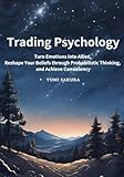 Trading Psychology: Turn Emotions into Allies, Reshape Your Beliefs through Probabilistic Thinking, and Achieve Consistency