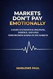 Markets Don’t Pay Emotionally: A Guide to Emotional Discipline, Patience, and Long- Term Decision Making in the Markets (Expat Guide to Travel)