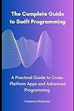 The Complete Guide to Swift Programming: A Practical Guide to Cross-Platform Apps and Advanced Programming