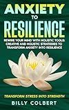 Anxiety to Resilience: Rewire Your Mind with Holistic Tools: Creative and Holistic Strategies to Transform Anxiety into Resilience