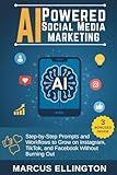 AI-Powered Social Media Marketing : Step-by-Step Prompts and Workflows to Grow on Instagram, TikTok, and Facebook Without Burning Out