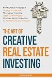 The Art of Creative Real Estate Investing: Key Expert Strategies in Flipping Techniques, Alternative Financing, Legal Tax Advantages & Risk-Free Rental Properties to Achieve Financial Freedom
