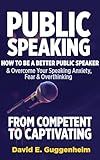 Public Speaking-From Competent to Captivating: How to Be a Better Public Speaker and Overcome Your Speaking Anxiety, Fear and Overthinking