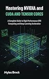 Mastering NVIDIA CUDA and Tensor Cores: A Complete Guide to High-Performance GPU Computing and Deep Learning Acceleration