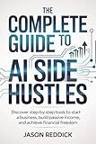 The Complete Guide to AI Side Hustles: Discover step-by-step tools to start a business, build passive income, and achieve financial freedom