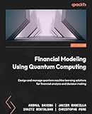 Financial Modeling Using Quantum Computing: Design and manage quantum machine learning solutions for financial analysis and decision making