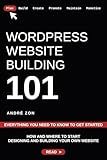 WordPress Website Building 101: Everything You Need To Know To Get Started (Build And Monetize Your Own WordPress Website)
