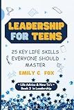 LEADERSHIP FOR TEENS: 25 KEY LIFE SKILLS EVERYONE SHOULD MASTER (Life Advice & How To's)