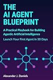 The AI Agent Blueprint: A Practical Playbook for Building Agentic Artificial Intelligence: Launch Your First Agent in 30 Days