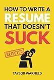 How to Write a Resume That Doesn't Suck: Land Interviews at the Most Competitive Jobs