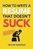 How to Write a Resume That Doesn't Suck: Land Interviews at the Most Competitive Jobs