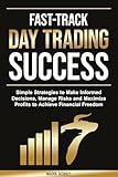 Fast-Track Day Trading Success: Simple Strategies to Make Informed Decisions, Manage Risks, and Maximize Profits to Achieve Financial Freedom