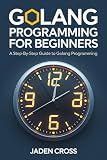 Golang Programming For Beginners: A Step-by-Step Guide to Golang Programming (CODECRAFT STARTER SERIES)