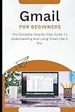 Gmail For Beginners: The Complete Step-By-Step Guide To Understanding And Using Gmail Like A Pro