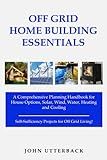 Off Grid Home Building Essentials: A Comprehensive Planning Handbook for House Options, Solar, Wind, Water, Heating and Cooling--Self-Sufficiency Projects for Off Grid Living! (Off Grid Essentials)